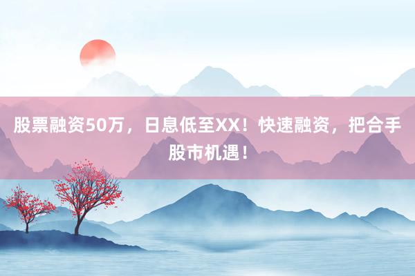 股票融资50万,日息低至XX!快速融资,把合手股市机遇!