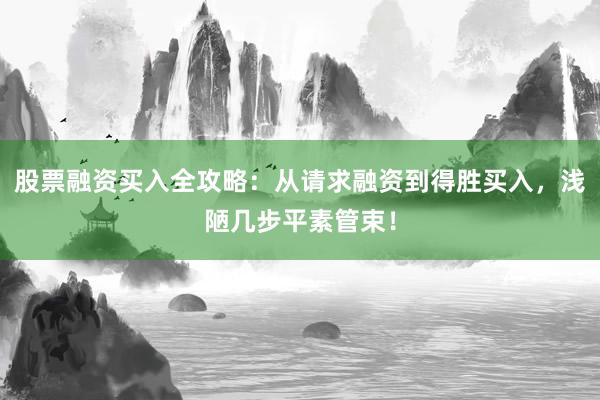 股票融资买入全攻略:从请求融资到得胜买入,浅陋几步平素管束!
