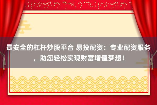 最安全的杠杆炒股平台 易投配资：专业配资服务，助您轻松实现财富增值梦想！