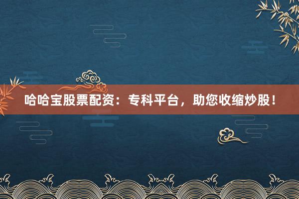 哈哈宝股票配资：专科平台，助您收缩炒股！