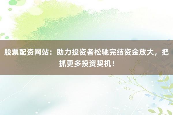 股票配资网站：助力投资者松驰完结资金放大，把抓更多投资契机！