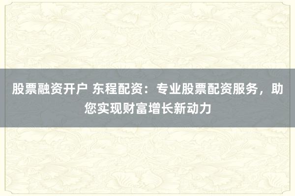 股票融资开户 东程配资：专业股票配资服务，助您实现财富增长新动力
