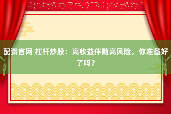 配资官网 杠杆炒股：高收益伴随高风险，你准备好了吗？