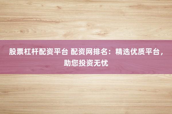 股票杠杆配资平台 配资网排名：精选优质平台，助您投资无忧