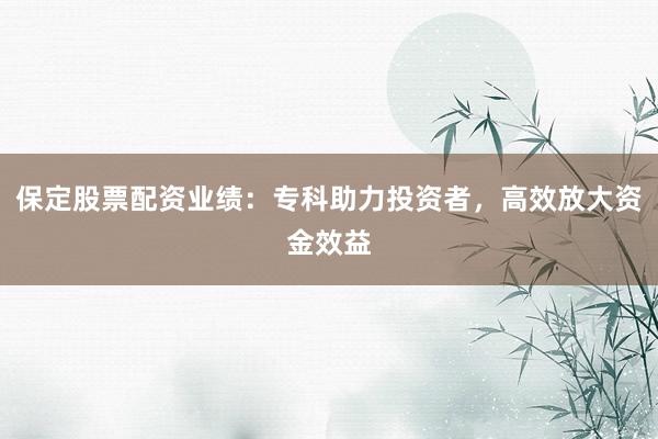 保定股票配资业绩：专科助力投资者，高效放大资金效益