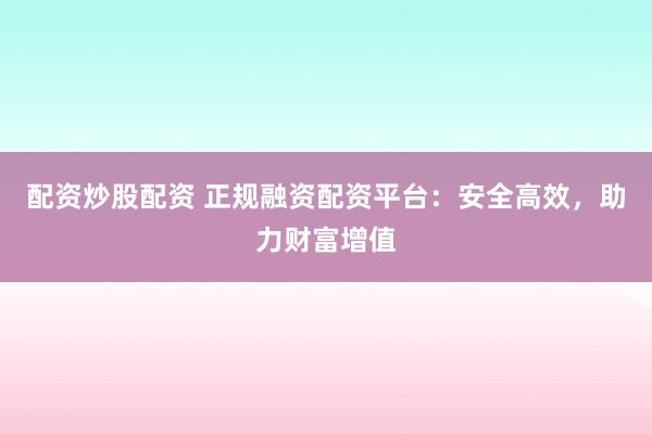 配资炒股配资 正规融资配资平台：安全高效，助力财富增值
