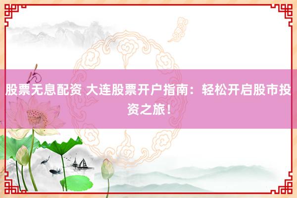 股票无息配资 大连股票开户指南：轻松开启股市投资之旅！