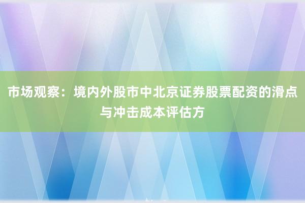 市场观察:境内外股市中北京证券股票配资的滑点与冲击成本评估方