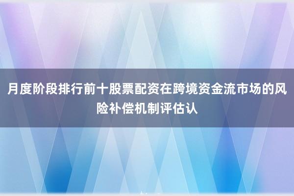 月度阶段排行前十股票配资在跨境资金流市场的风险补偿机制评估认