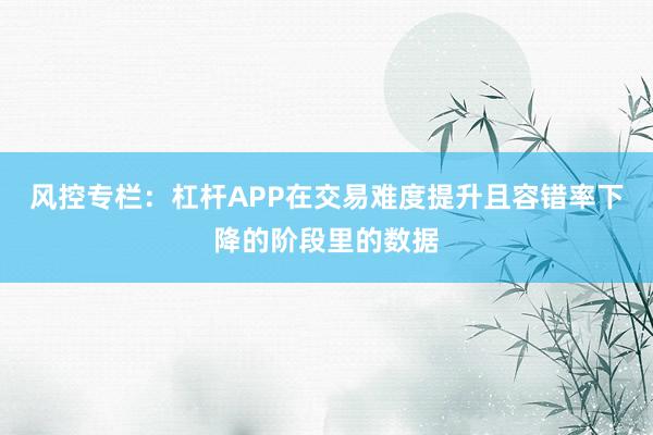 风控专栏:杠杆APP在交易难度提升且容错率下降的阶段里的数据