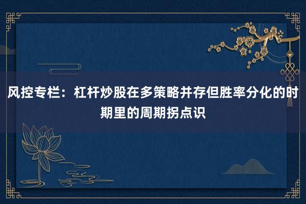 风控专栏：杠杆炒股在多策略并存但胜率分化的时期里的周期拐点识