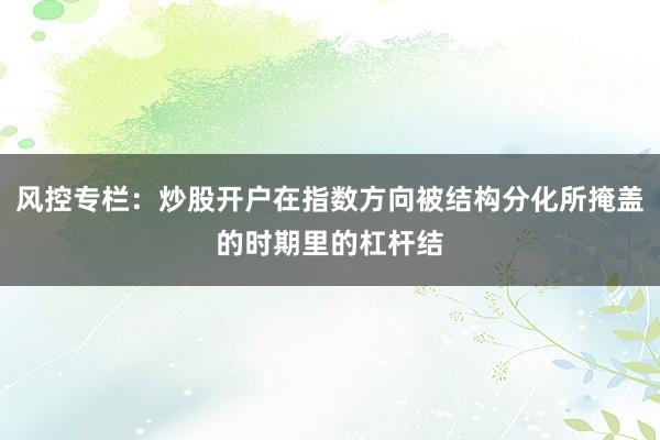 风控专栏：炒股开户在指数方向被结构分化所掩盖的时期里的杠杆结