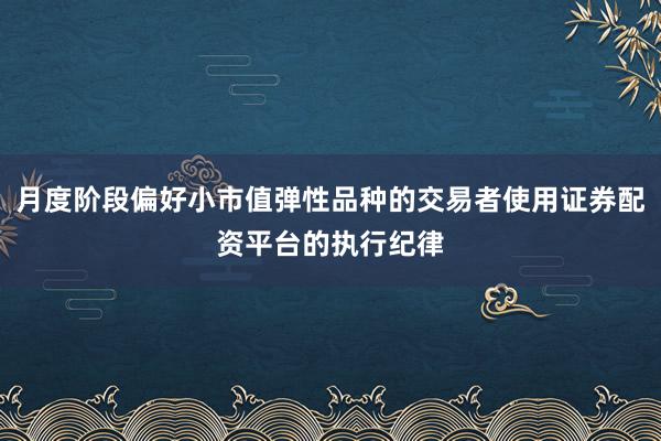 月度阶段偏好小市值弹性品种的交易者使用证券配资平台的执行纪律