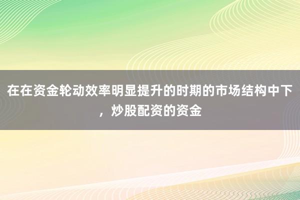 在在资金轮动效率明显提升的时期的市场结构中下,炒股配资的资金