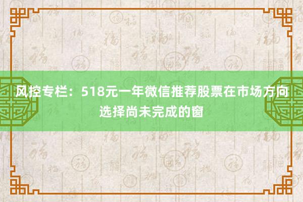 风控专栏：518元一年微信推荐股票在市场方向选择尚未完成的窗