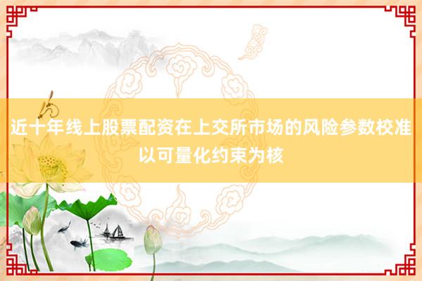 近十年线上股票配资在上交所市场的风险参数校准以可量化约束为核