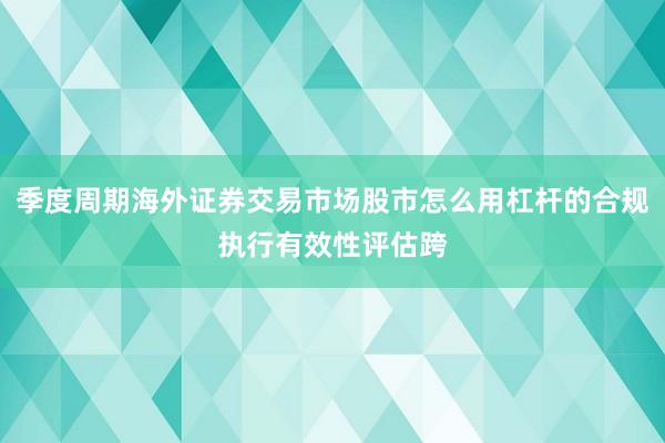 季度周期海外证券交易市场股市怎么用杠杆的合规执行有效性评估跨