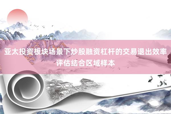 亚太投资板块场景下炒股融资杠杆的交易退出效率评估结合区域样本