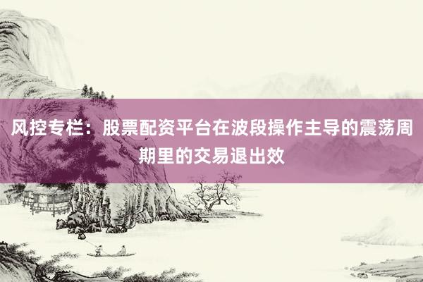 风控专栏：股票配资平台在波段操作主导的震荡周期里的交易退出效