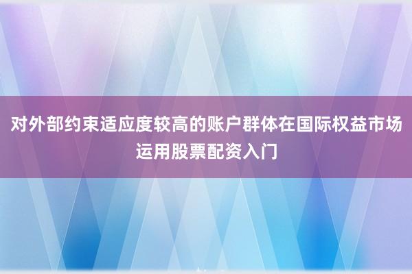 对外部约束适应度较高的账户群体在国际权益市场运用股票配资入门