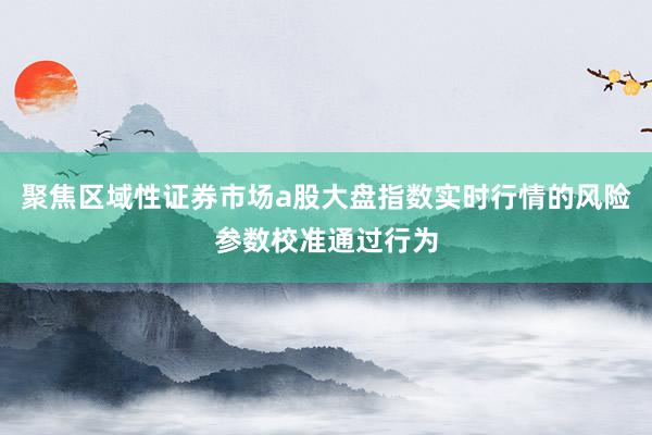 聚焦区域性证券市场a股大盘指数实时行情的风险参数校准通过行为