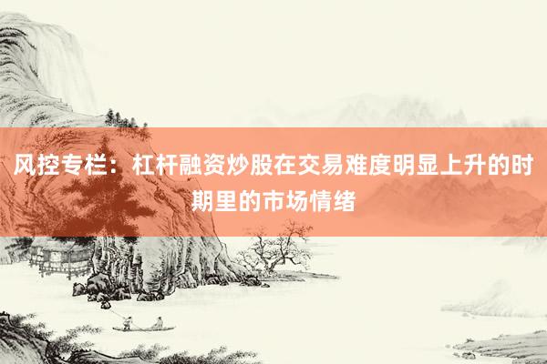 风控专栏：杠杆融资炒股在交易难度明显上升的时期里的市场情绪
