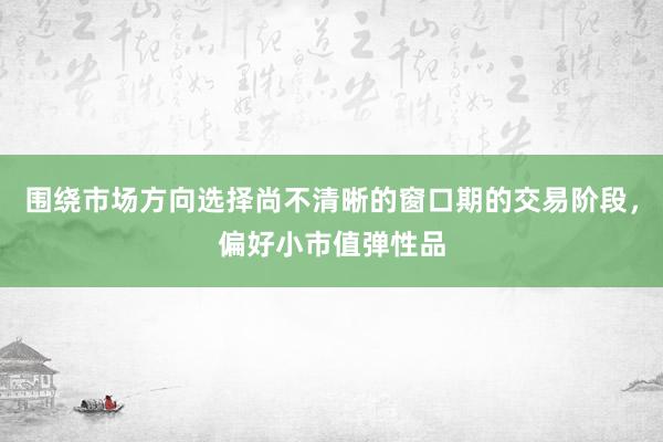 围绕市场方向选择尚不清晰的窗口期的交易阶段，偏好小市值弹性品