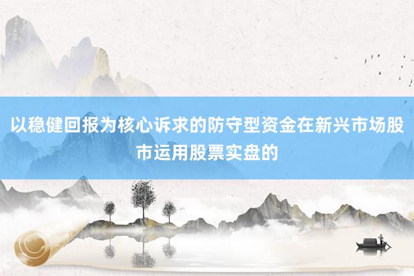 以稳健回报为核心诉求的防守型资金在新兴市场股市运用股票实盘的