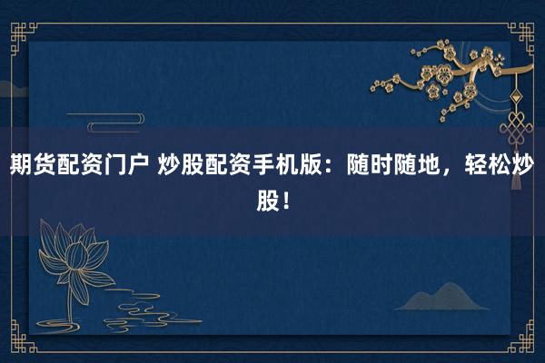 期货配资门户 炒股配资手机版：随时随地，轻松炒股！
