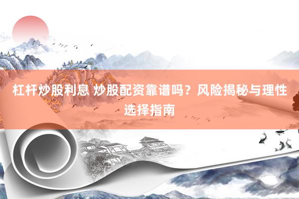 杠杆炒股利息 炒股配资靠谱吗？风险揭秘与理性选择指南