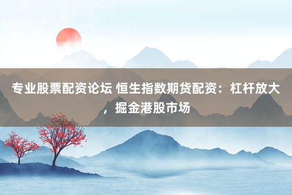专业股票配资论坛 恒生指数期货配资：杠杆放大，掘金港股市场