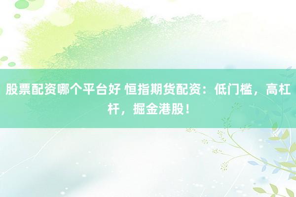 股票配资哪个平台好 恒指期货配资：低门槛，高杠杆，掘金港股！