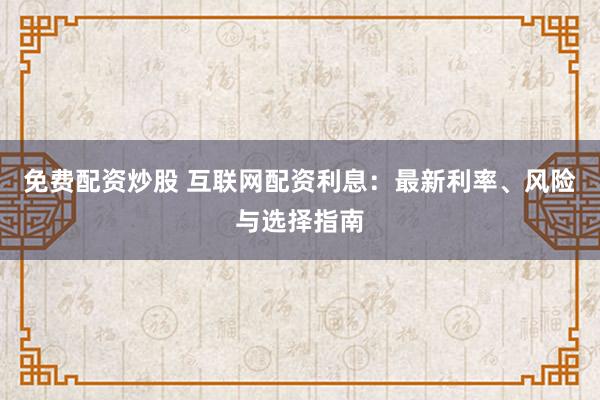 免费配资炒股 互联网配资利息：最新利率、风险与选择指南
