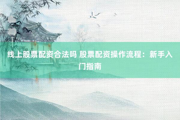 线上股票配资合法吗 股票配资操作流程：新手入门指南