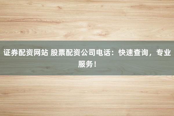 证券配资网站 股票配资公司电话：快速查询，专业服务！