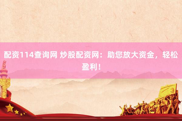 配资114查询网 炒股配资网：助您放大资金，轻松盈利！