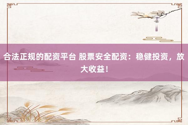 合法正规的配资平台 股票安全配资:稳健投资,放大收益!