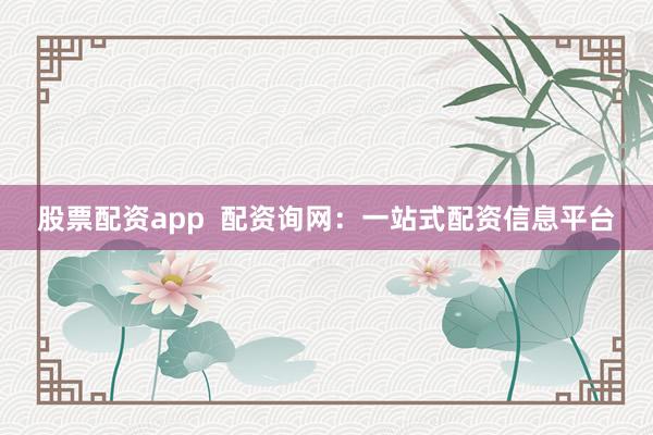股票配资app  配资询网：一站式配资信息平台