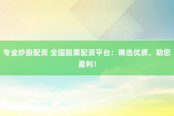 专业炒股配资 全国股票配资平台：精选优质，助您盈利！