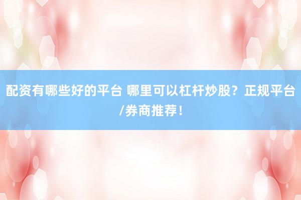 配资有哪些好的平台 哪里可以杠杆炒股？正规平台/券商推荐！