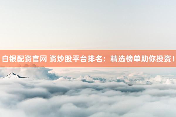 白银配资官网 资炒股平台排名：精选榜单助你投资！
