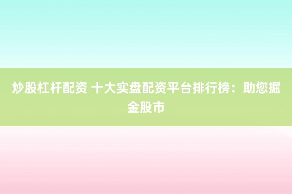 炒股杠杆配资 十大实盘配资平台排行榜：助您掘金股市