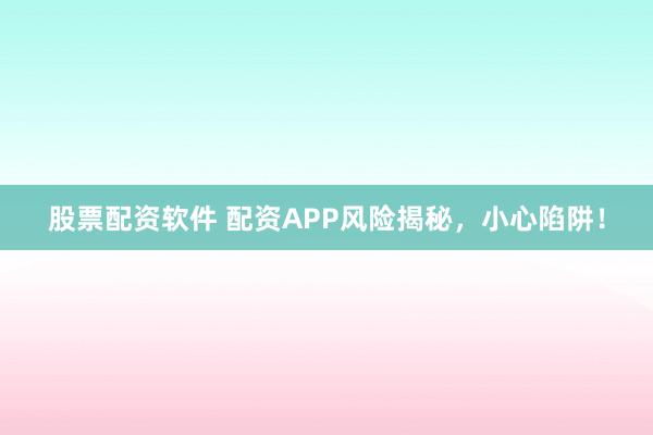 股票配资软件 配资APP风险揭秘，小心陷阱！