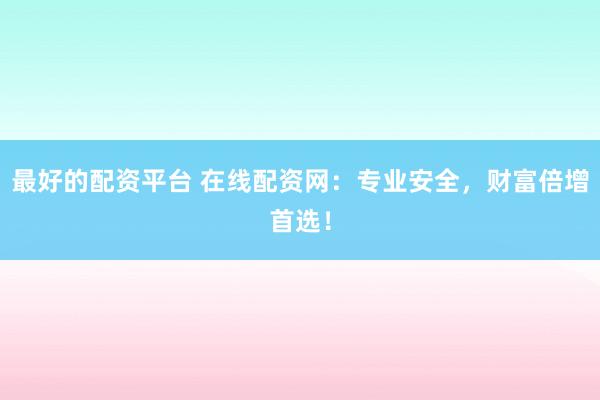 最好的配资平台 在线配资网：专业安全，财富倍增首选！