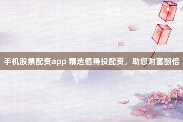 手机股票配资app 精选值得投配资，助您财富翻倍
