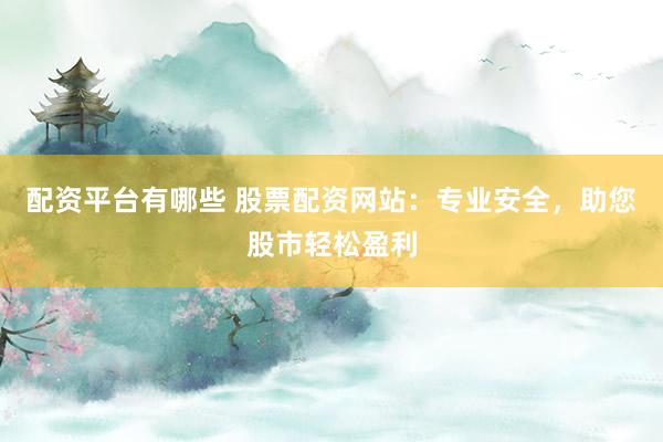 配资平台有哪些 股票配资网站：专业安全，助您股市轻松盈利