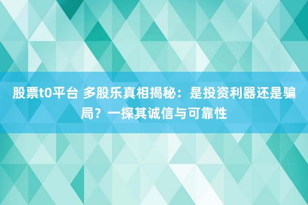 股票t0平台 多股乐真相揭秘：是投资利器还是骗局？一探其诚信与可靠性