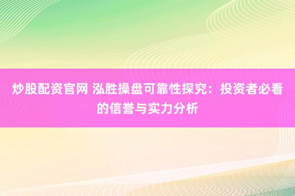 炒股配资官网 泓胜操盘可靠性探究：投资者必看的信誉与实力分析