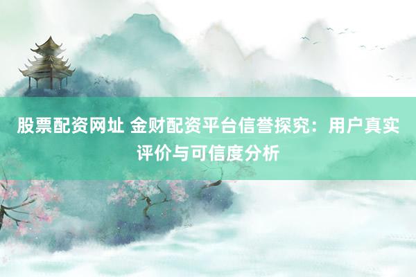 股票配资网址 金财配资平台信誉探究：用户真实评价与可信度分析