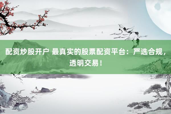 配资炒股开户 最真实的股票配资平台：严选合规，透明交易！